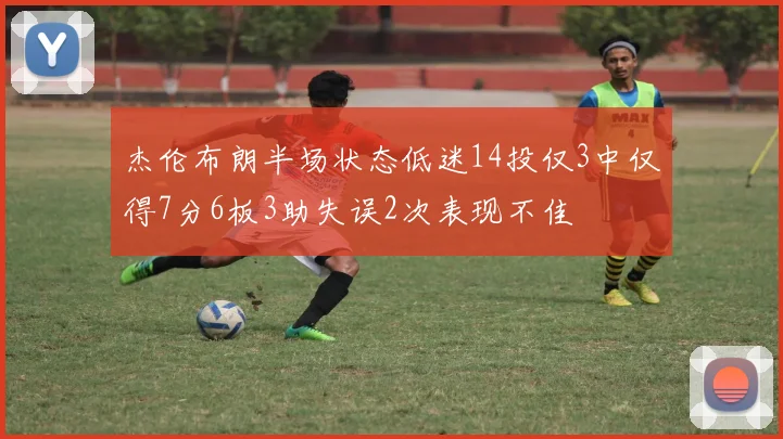 杰伦布朗半场状态低迷14投仅3中仅得7分6板3助失误2次表现不佳
