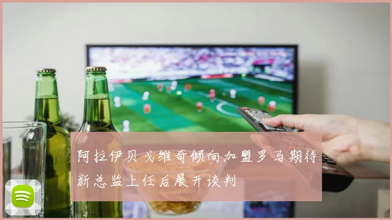 阿拉伊贝戈维奇倾向加盟罗马期待新总监上任后展开谈判