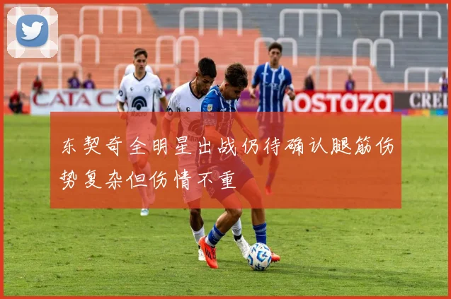 东契奇全明星出战仍待确认腿筋伤势复杂但伤情不重