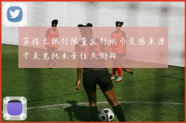 苏格兰银行限量发行纸币灵感来源于麦克托米奈惊天倒钩