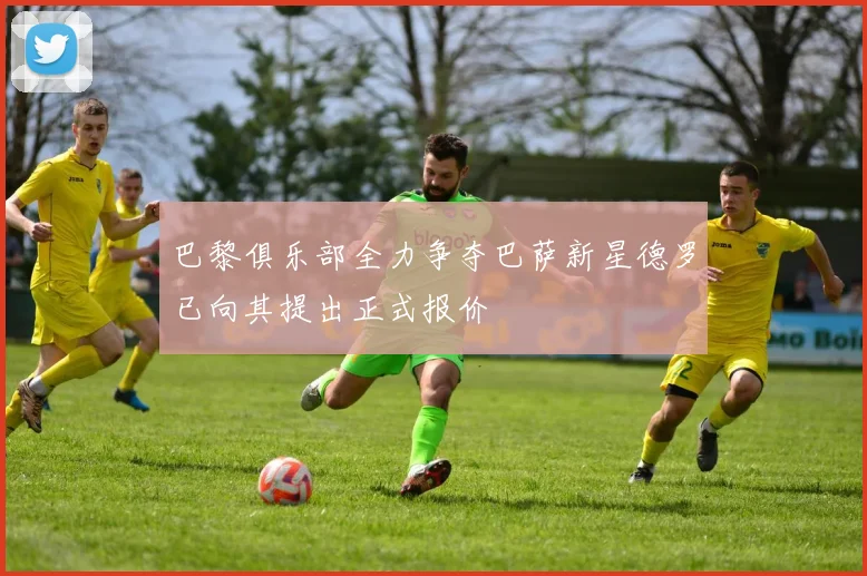 巴黎俱乐部全力争夺巴萨新星德罗已向其提出正式报价