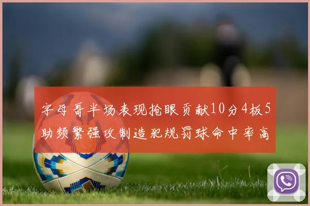 字母哥半场表现抢眼贡献10分4板5助频繁强攻制造犯规罚球命中率高