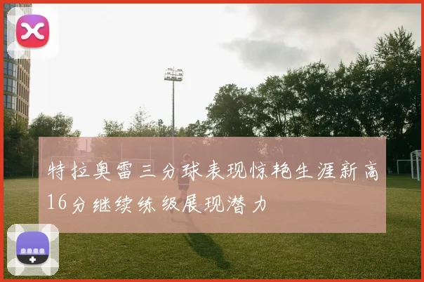 特拉奥雷三分球表现惊艳生涯新高16分继续练级展现潜力
