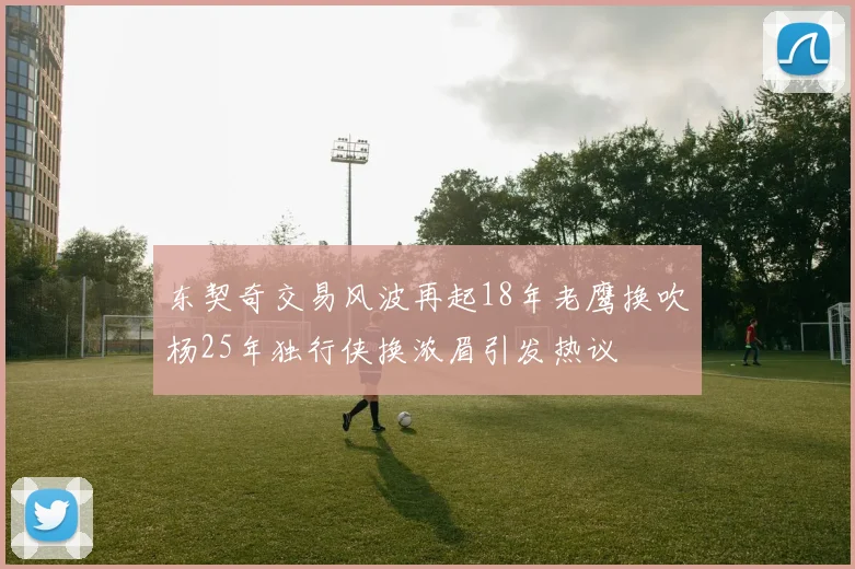 东契奇交易风波再起18年老鹰换吹杨25年独行侠换浓眉引发热议