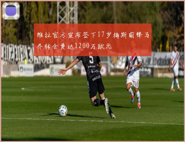维拉官方宣布签下17岁梅斯前锋马乔转会费达1200万欧元