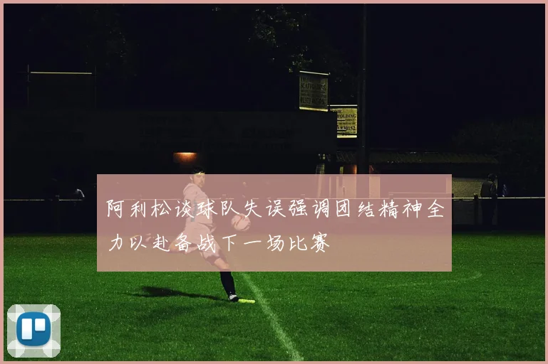 阿利松谈球队失误强调团结精神全力以赴备战下一场比赛