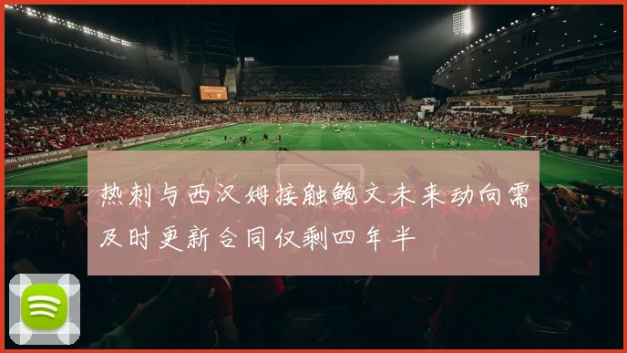 热刺与西汉姆接触鲍文未来动向需及时更新合同仅剩四年半