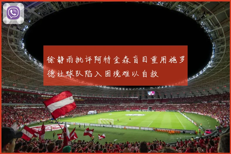 徐静雨批评阿特金森盲目重用施罗德让球队陷入困境难以自救