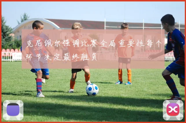 克尼佩尔强调比赛全局重要性每个环节决定最终胜负