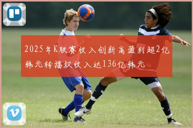 2025年K联赛收入创新高盈利超2亿韩元转播权收入达136亿韩元