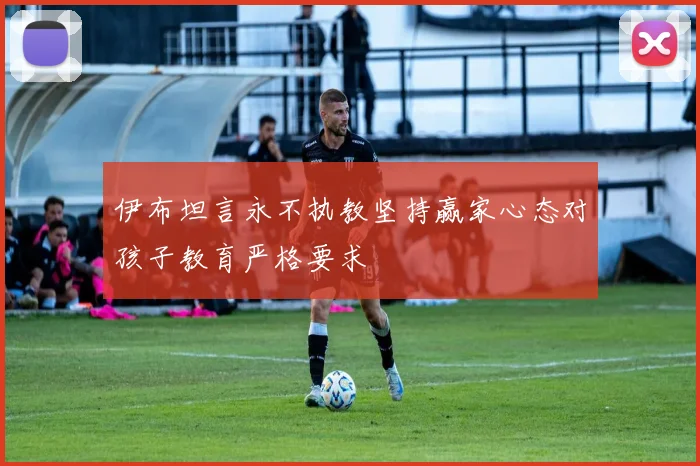 伊布坦言永不执教坚持赢家心态对孩子教育严格要求