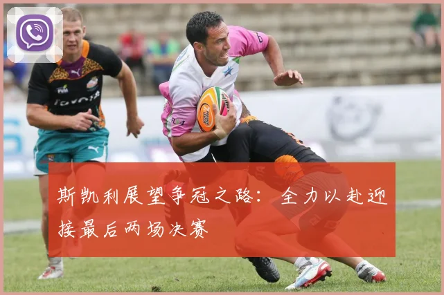 斯凯利展望争冠之路：全力以赴迎接最后两场决赛
