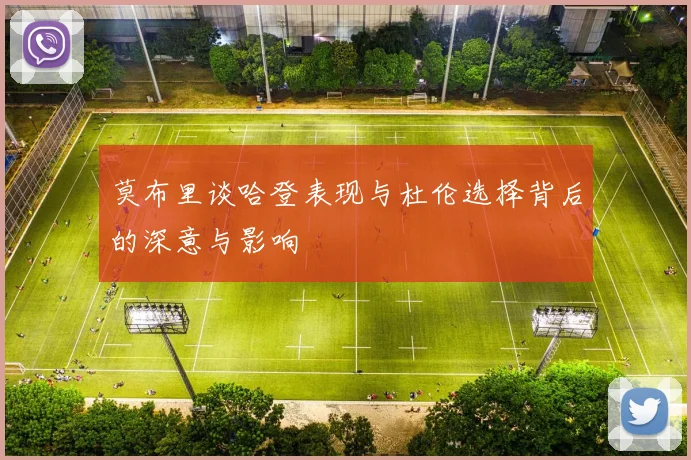 莫布里谈哈登表现与杜伦选择背后的深意与影响