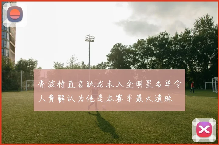 香波特直言狄龙未入全明星名单令人费解认为他是本赛季最大遗珠
