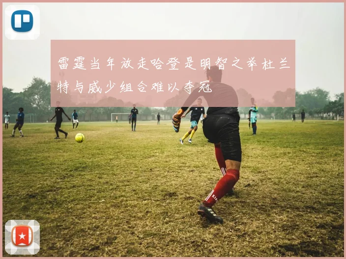 雷霆当年放走哈登是明智之举杜兰特与威少组合难以夺冠