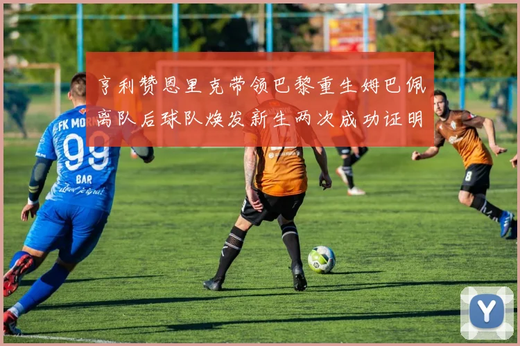 亨利赞恩里克带领巴黎重生姆巴佩离队后球队焕发新生两次成功证明