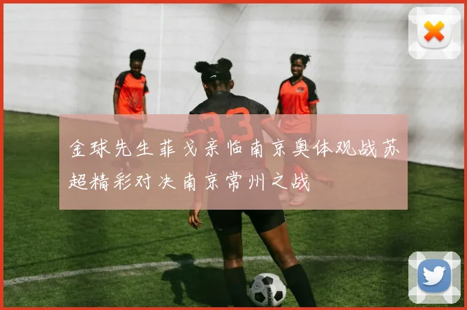 金球先生菲戈亲临南京奥体观战苏超精彩对决南京常州之战