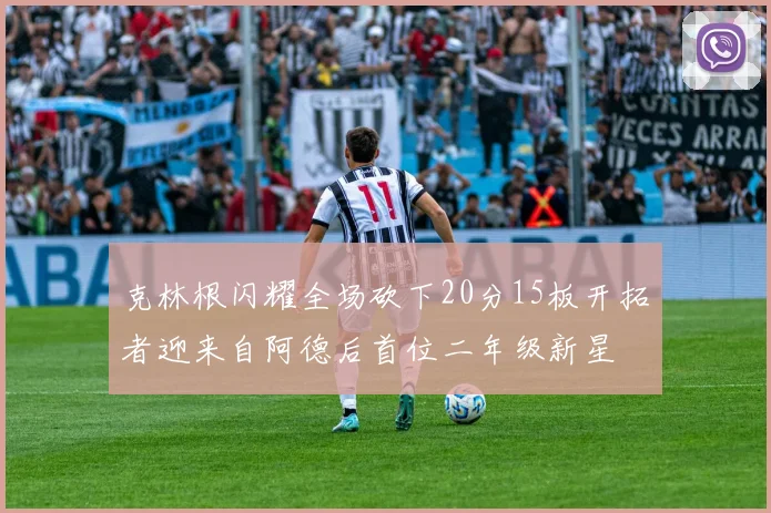 克林根闪耀全场砍下20分15板开拓者迎来自阿德后首位二年级新星